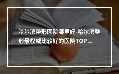 哈尔滨整形医院哪里好-哈尔滨整形最权威比较好的医院TOP3推荐-