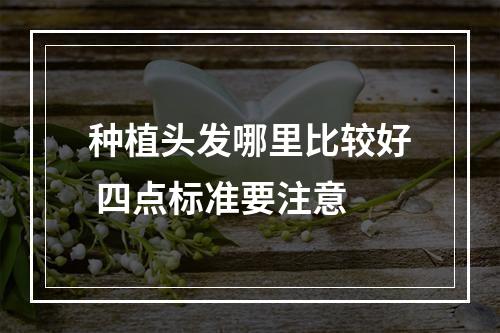 种植头发哪里比较好 四点标准要注意