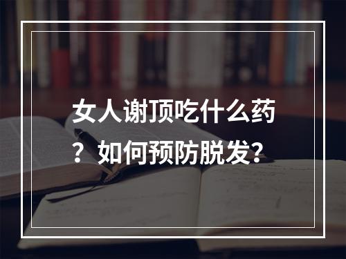 女人谢顶吃什么药？如何预防脱发？