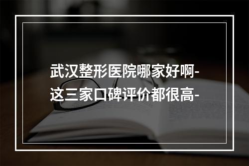 武汉整形医院哪家好啊-这三家口碑评价都很高-