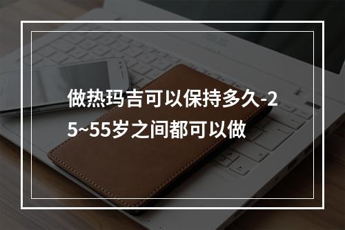 做热玛吉可以保持多久-25~55岁之间都可以做