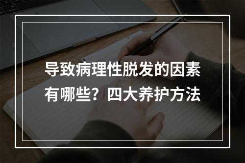 导致病理性脱发的因素有哪些？四大养护方法