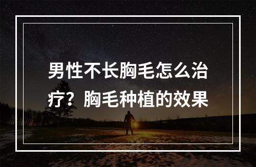 男性不长胸毛怎么治疗？胸毛种植的效果