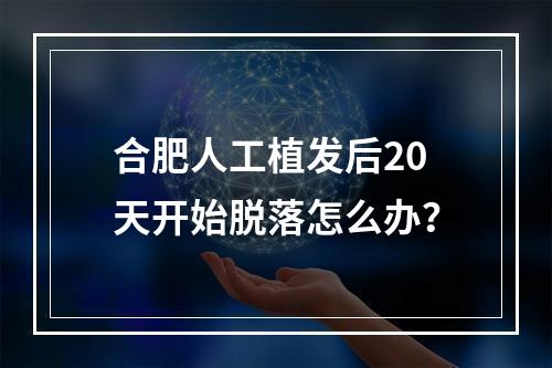 合肥人工植发后20天开始脱落怎么办？