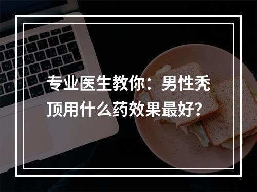 专业医生教你：男性秃顶用什么药效果最好？