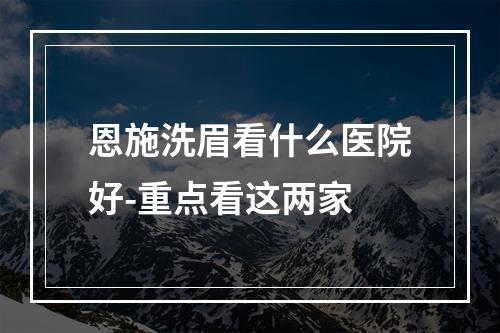 恩施洗眉看什么医院好-重点看这两家