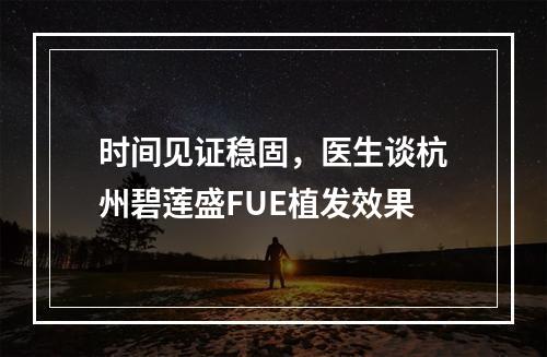 时间见证稳固，医生谈杭州碧莲盛FUE植发效果