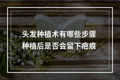 头发种植术有哪些步骤 种植后是否会留下疤痕