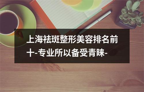 上海祛斑整形美容排名前十-专业所以备受青睐-