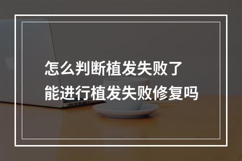 怎么判断植发失败了 能进行植发失败修复吗