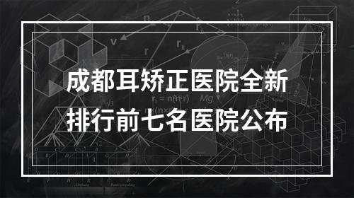 成都耳矫正医院全新排行前七名医院公布