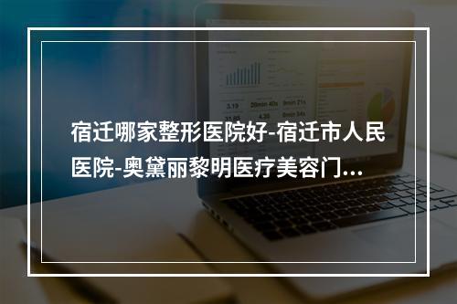 宿迁哪家整形医院好-宿迁市人民医院-奥黛丽黎明医疗美容门诊部值得期待