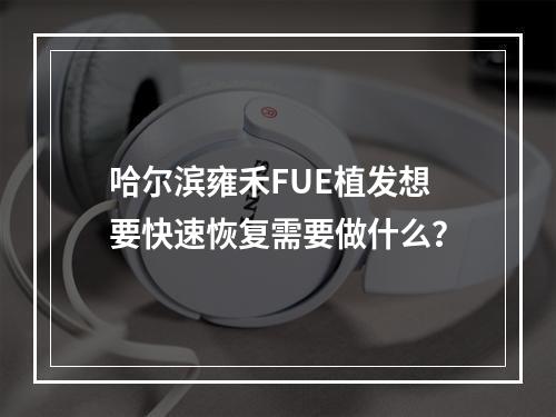 哈尔滨雍禾FUE植发想要快速恢复需要做什么？