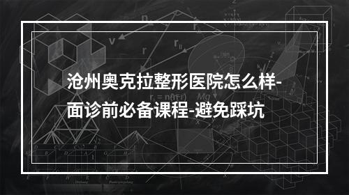 沧州奥克拉整形医院怎么样-面诊前必备课程-避免踩坑