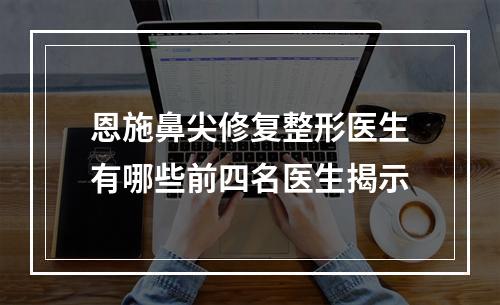 恩施鼻尖修复整形医生有哪些前四名医生揭示