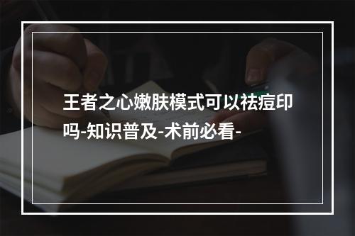 王者之心嫩肤模式可以祛痘印吗-知识普及-术前必看-