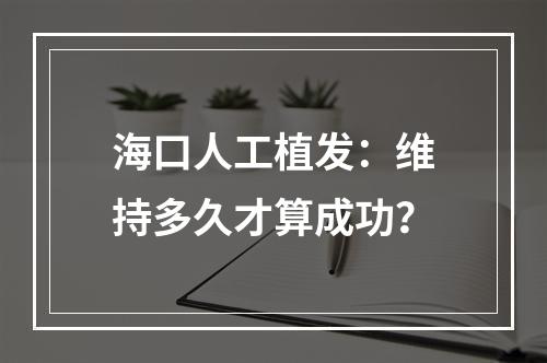 海口人工植发：维持多久才算成功？