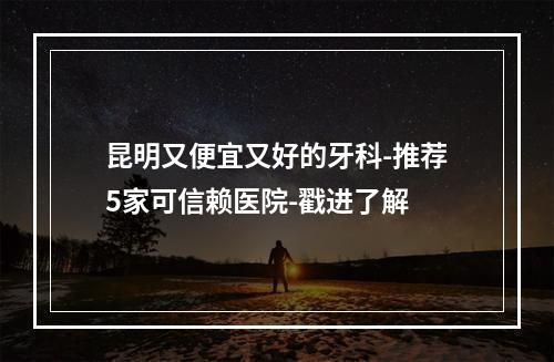 昆明又便宜又好的牙科-推荐5家可信赖医院-戳进了解