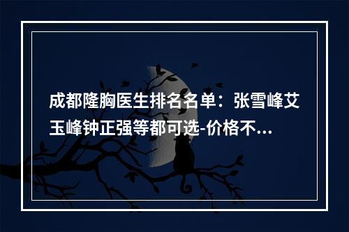 成都隆胸医生排名名单：张雪峰艾玉峰钟正强等都可选-价格不贵