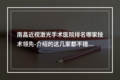 南昌近视激光手术医院排名哪家技术领先-介绍的这几家都不错-不妨来做一番了解