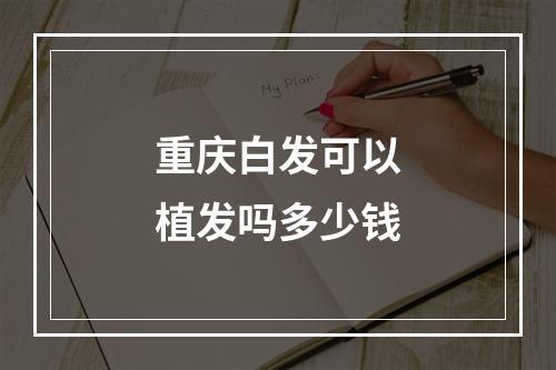 重庆白发可以植发吗多少钱