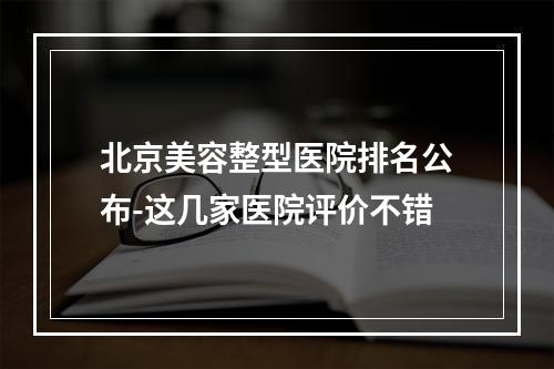 北京美容整型医院排名公布-这几家医院评价不错