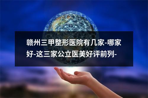 赣州三甲整形医院有几家-哪家好-这三家公立医美好评前列-