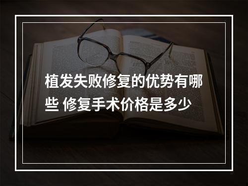 植发失败修复的优势有哪些 修复手术价格是多少