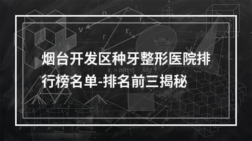 烟台开发区种牙整形医院排行榜名单-排名前三揭秘