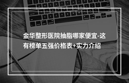 金华整形医院抽脂哪家便宜-这有榜单五强价格表+实力介绍