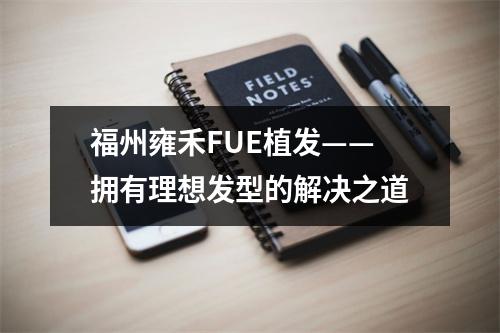 福州雍禾FUE植发——拥有理想发型的解决之道