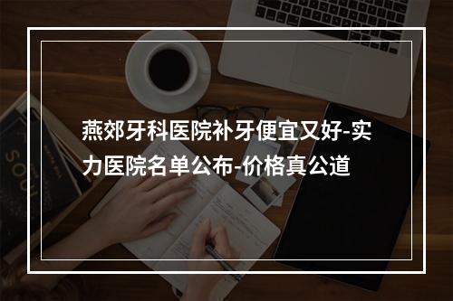 燕郊牙科医院补牙便宜又好-实力医院名单公布-价格真公道