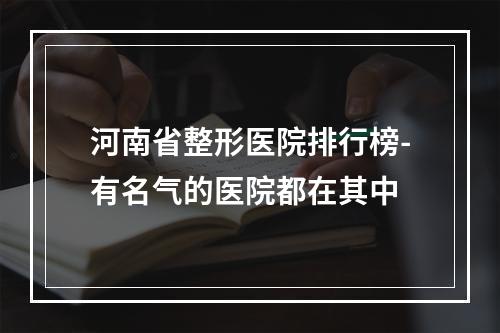 河南省整形医院排行榜-有名气的医院都在其中