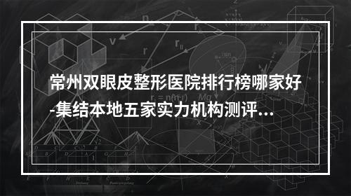 常州双眼皮整形医院排行榜哪家好-集结本地五家实力机构测评你看~