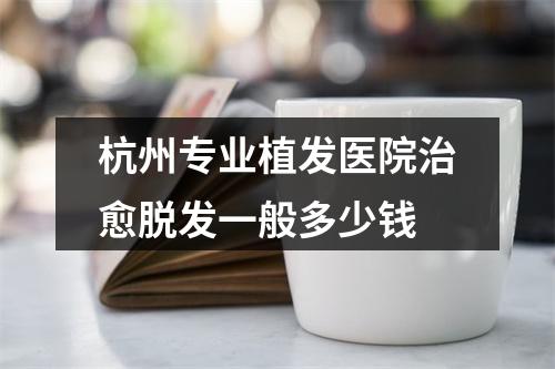 杭州专业植发医院治愈脱发一般多少钱