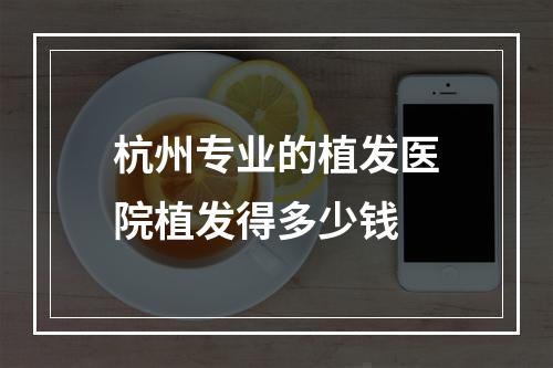 杭州专业的植发医院植发得多少钱