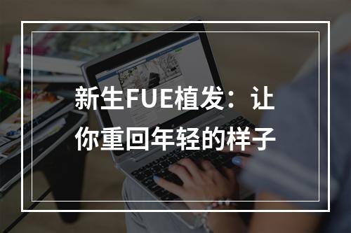 新生FUE植发：让你重回年轻的样子