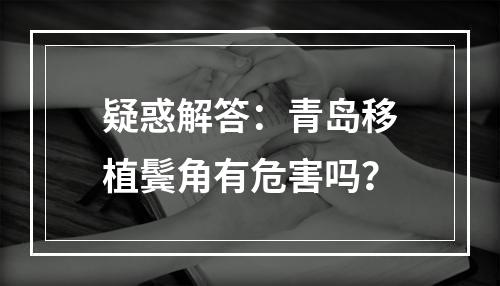 疑惑解答：青岛移植鬓角有危害吗？