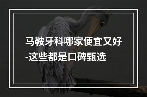 马鞍牙科哪家便宜又好-这些都是口碑甄选