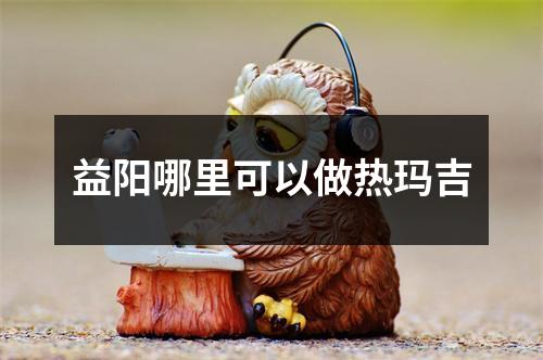 益阳哪里可以做热玛吉