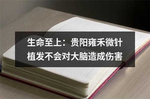 生命至上：贵阳雍禾微针植发不会对大脑造成伤害