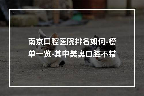 南京口腔医院排名如何-榜单一览-其中美奥口腔不错