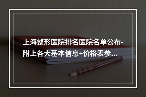 上海整形医院排名医院名单公布-附上各大基本信息+价格表参考-