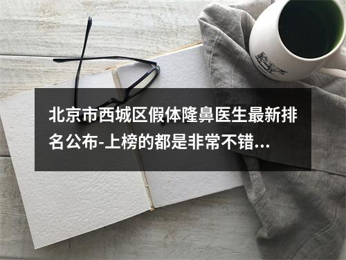 北京市西城区假体隆鼻医生最新排名公布-上榜的都是非常不错的五名医生-