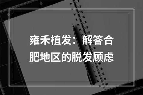 雍禾植发：解答合肥地区的脱发顾虑