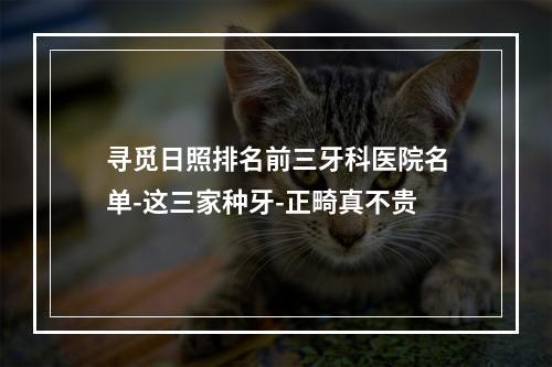 寻觅日照排名前三牙科医院名单-这三家种牙-正畸真不贵