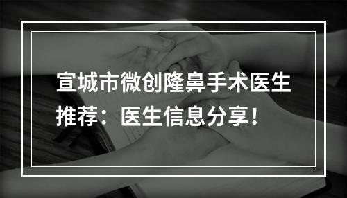 宣城市微创隆鼻手术医生推荐：医生信息分享！