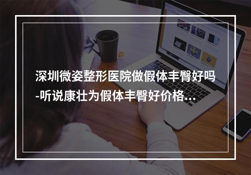 深圳微姿整形医院做假体丰臀好吗-听说康壮为假体丰臀好价格不贵