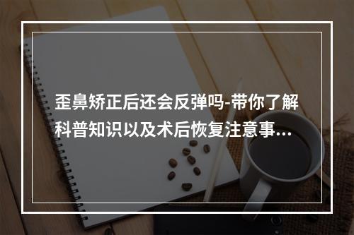 歪鼻矫正后还会反弹吗-带你了解科普知识以及术后恢复注意事项