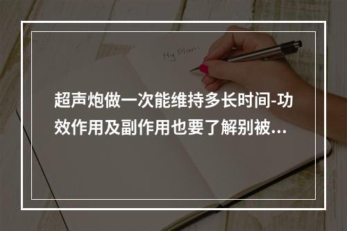 超声炮做一次能维持多长时间-功效作用及副作用也要了解别被坑了